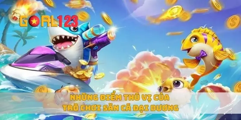 Những điểm thú vị của trò chơi săn cá đại đương